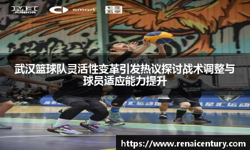 武汉篮球队灵活性变革引发热议探讨战术调整与球员适应能力提升