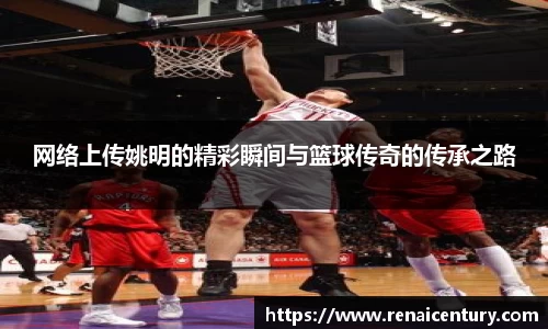 网络上传姚明的精彩瞬间与篮球传奇的传承之路
