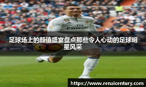 足球场上的颜值盛宴盘点那些令人心动的足球明星风采