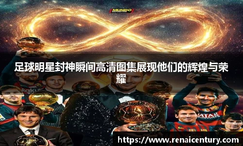 足球明星封神瞬间高清图集展现他们的辉煌与荣耀