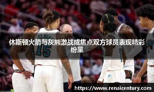 休斯顿火箭与灰熊激战成焦点双方球员表现精彩纷呈