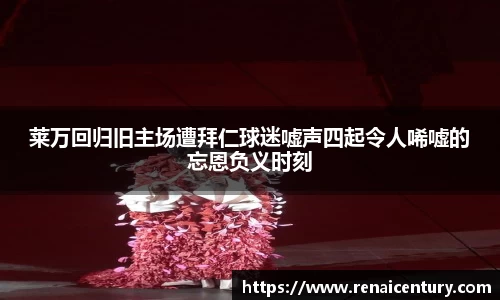 莱万回归旧主场遭拜仁球迷嘘声四起令人唏嘘的忘恩负义时刻
