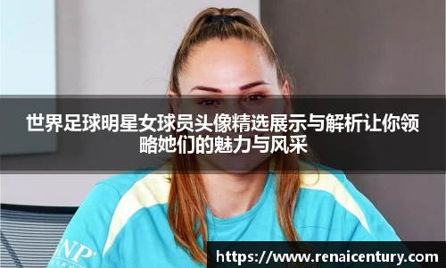 世界足球明星女球员头像精选展示与解析让你领略她们的魅力与风采
