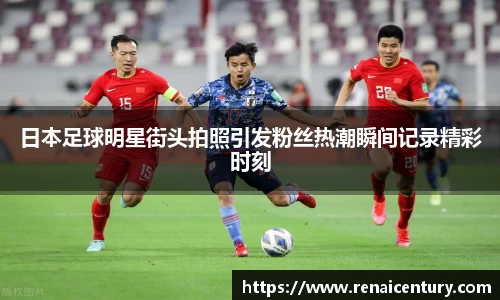 日本足球明星街头拍照引发粉丝热潮瞬间记录精彩时刻