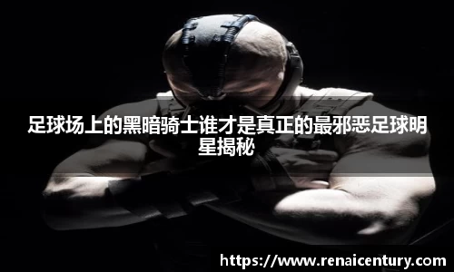足球场上的黑暗骑士谁才是真正的最邪恶足球明星揭秘